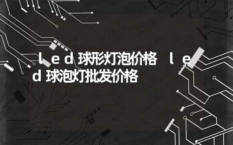 led球形灯泡价格 led球泡灯批发价格